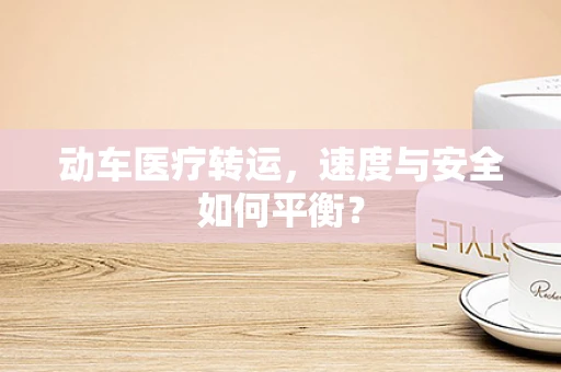 动车医疗转运，速度与安全如何平衡？