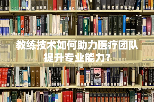 教练技术如何助力医疗团队提升专业能力？