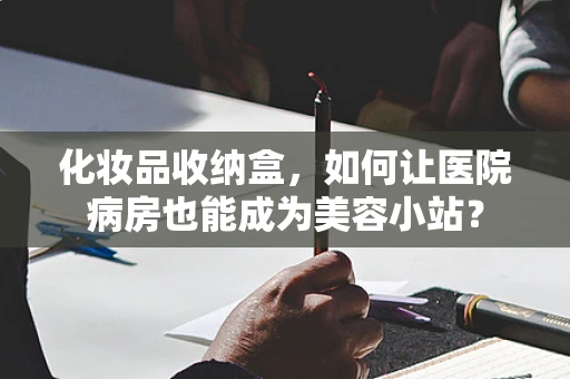 化妆品收纳盒，如何让医院病房也能成为美容小站？