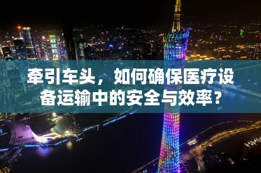 牵引车头，如何确保医疗设备运输中的安全与效率？