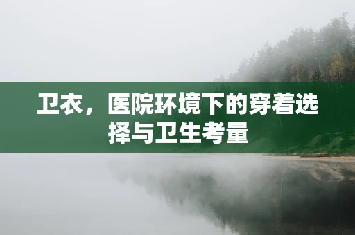 卫衣，医院环境下的穿着选择与卫生考量