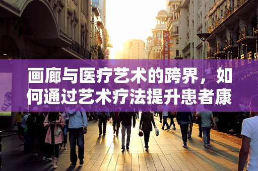 画廊与医疗艺术的跨界，如何通过艺术疗法提升患者康复体验？