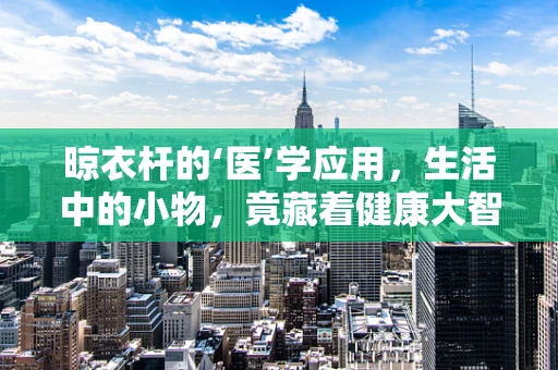 晾衣杆的‘医’学应用，生活中的小物，竟藏着健康大智慧？