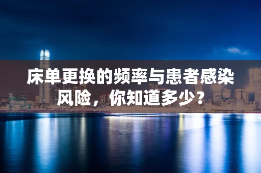 床单更换的频率与患者感染风险，你知道多少？