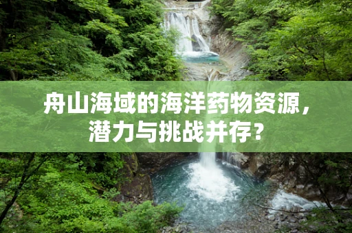 舟山海域的海洋药物资源，潜力与挑战并存？