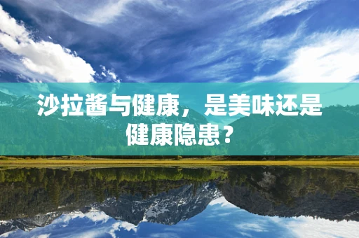 沙拉酱与健康，是美味还是健康隐患？