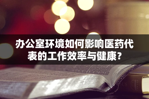 办公室环境如何影响医药代表的工作效率与健康？
