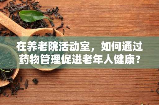 在养老院活动室，如何通过药物管理促进老年人健康？