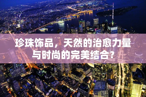 珍珠饰品，天然的治愈力量与时尚的完美结合？