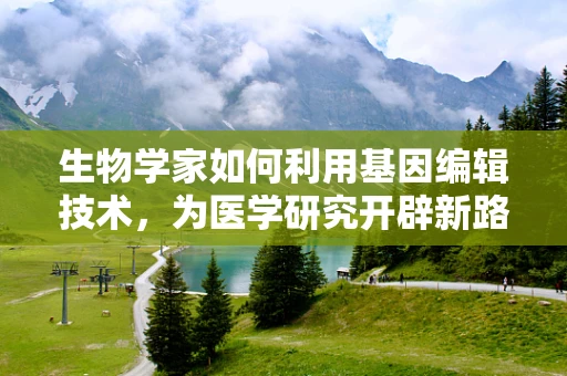 生物学家如何利用基因编辑技术，为医学研究开辟新路径？