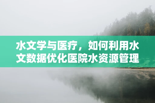 水文学与医疗，如何利用水文数据优化医院水资源管理？