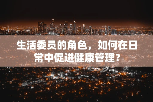 生活委员的角色，如何在日常中促进健康管理？