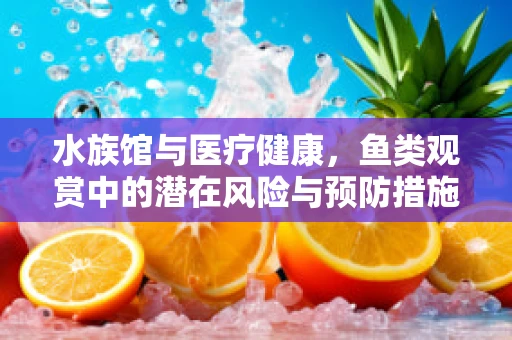 水族馆与医疗健康，鱼类观赏中的潜在风险与预防措施