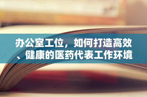 办公室工位，如何打造高效、健康的医药代表工作环境？