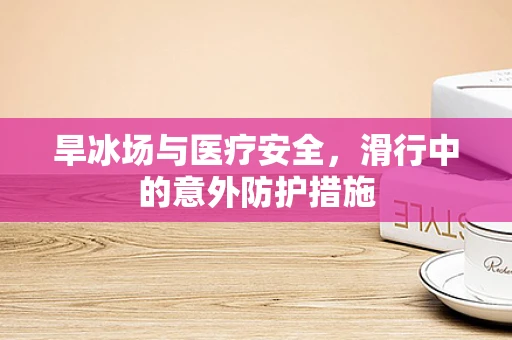 旱冰场与医疗安全，滑行中的意外防护措施