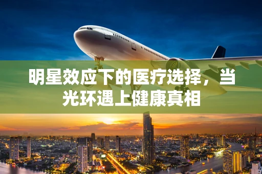 明星效应下的医疗选择，当光环遇上健康真相
