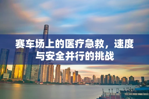 赛车场上的医疗急救，速度与安全并行的挑战