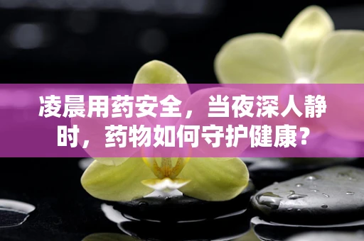 凌晨用药安全，当夜深人静时，药物如何守护健康？