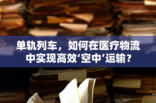 单轨列车，如何在医疗物流中实现高效‘空中’运输？