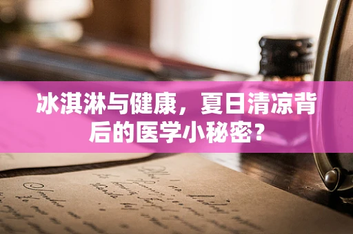 冰淇淋与健康，夏日清凉背后的医学小秘密？