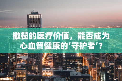 橄榄的医疗价值，能否成为心血管健康的‘守护者’？