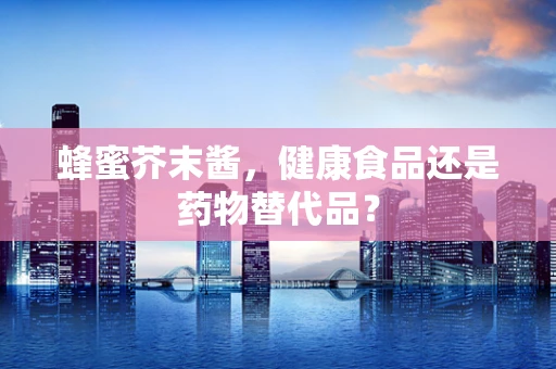 蜂蜜芥末酱，健康食品还是药物替代品？