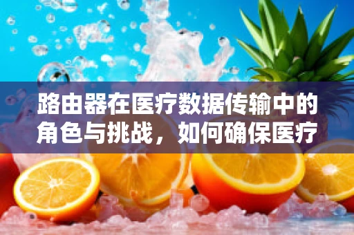 路由器在医疗数据传输中的角色与挑战，如何确保医疗信息的安全与高效？