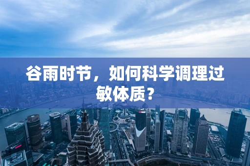 谷雨时节，如何科学调理过敏体质？