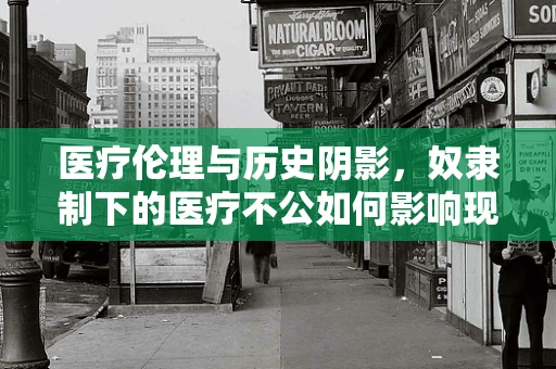医疗伦理与历史阴影，奴隶制下的医疗不公如何影响现代医学？