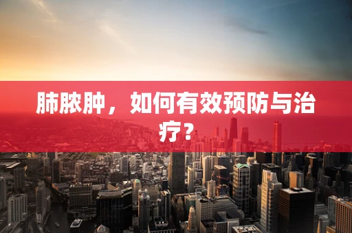 肺脓肿，如何有效预防与治疗？