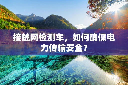接触网检测车，如何确保电力传输安全？
