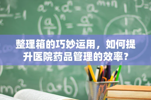 整理箱的巧妙运用，如何提升医院药品管理的效率？