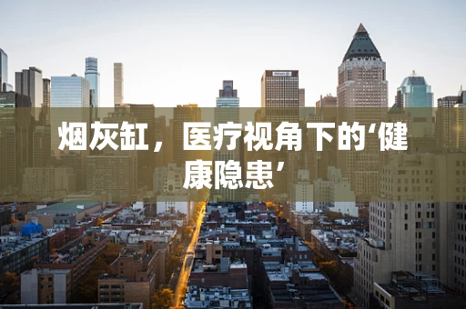 烟灰缸，医疗视角下的‘健康隐患’