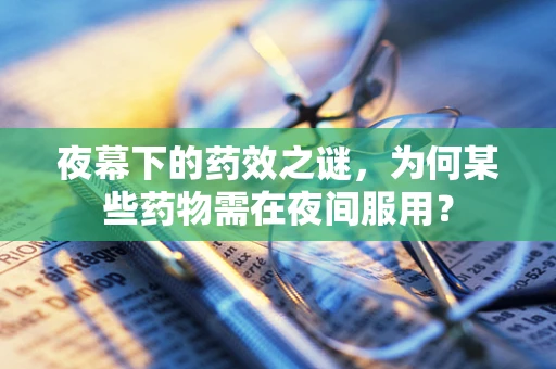 夜幕下的药效之谜，为何某些药物需在夜间服用？