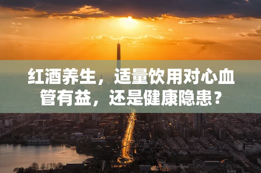 红酒养生，适量饮用对心血管有益，还是健康隐患？