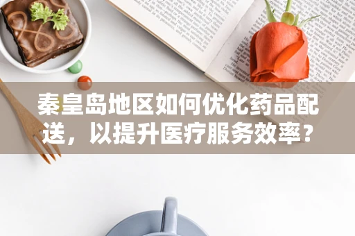 秦皇岛地区如何优化药品配送，以提升医疗服务效率？