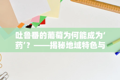 吐鲁番的葡萄为何能成为‘药’？——揭秘地域特色与健康之谜