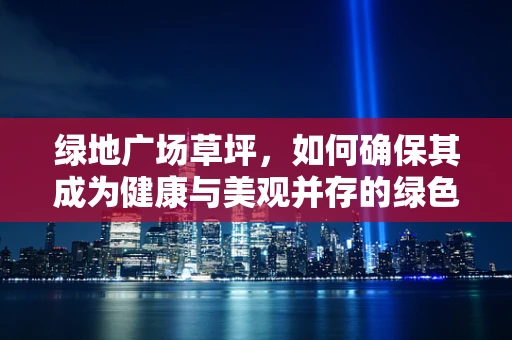 绿地广场草坪，如何确保其成为健康与美观并存的绿色空间？