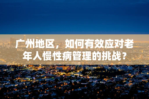 广州地区，如何有效应对老年人慢性病管理的挑战？
