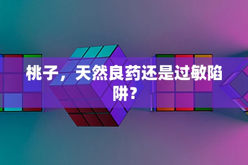 桃子，天然良药还是过敏陷阱？