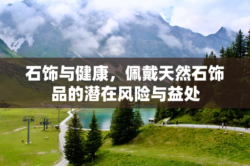 石饰与健康，佩戴天然石饰品的潜在风险与益处