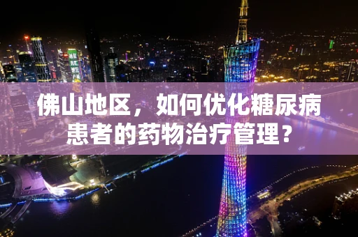 佛山地区，如何优化糖尿病患者的药物治疗管理？