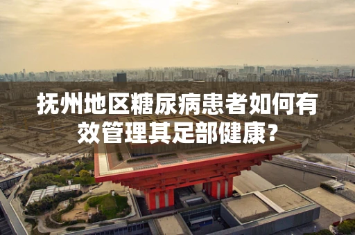 抚州地区糖尿病患者如何有效管理其足部健康？