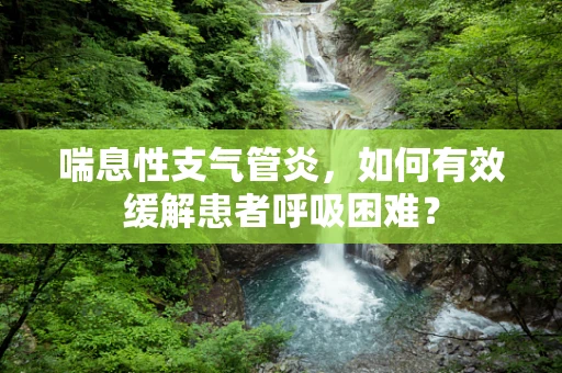 喘息性支气管炎，如何有效缓解患者呼吸困难？