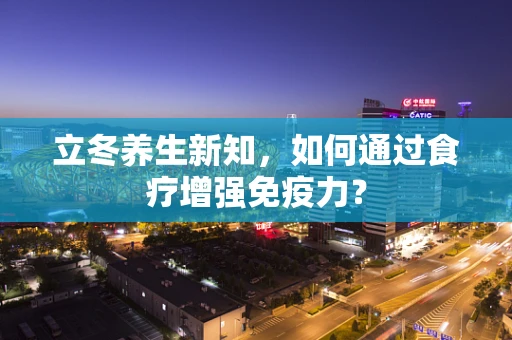立冬养生新知，如何通过食疗增强免疫力？