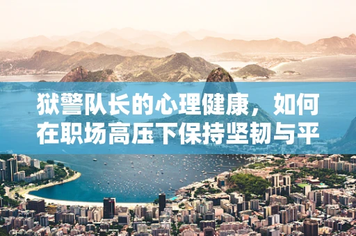 狱警队长的心理健康，如何在职场高压下保持坚韧与平衡？