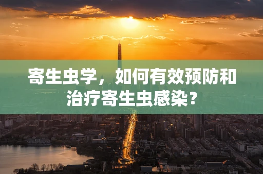 寄生虫学，如何有效预防和治疗寄生虫感染？
