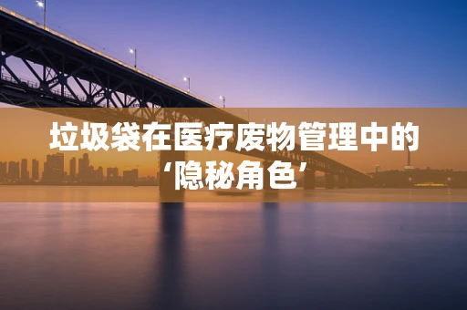 垃圾袋在医疗废物管理中的‘隐秘角色’