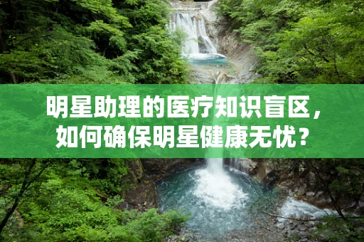 明星助理的医疗知识盲区，如何确保明星健康无忧？