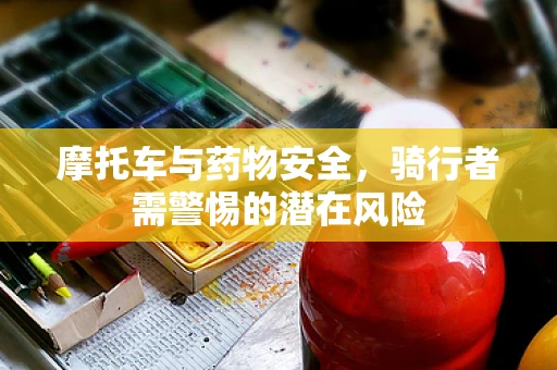 摩托车与药物安全，骑行者需警惕的潜在风险